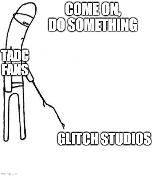 c'mon do something | COME ON, DO SOMETHING; TADC FANS; GLITCH STUDIOS | image tagged in c'mon do something | made w/ Imgflip meme maker