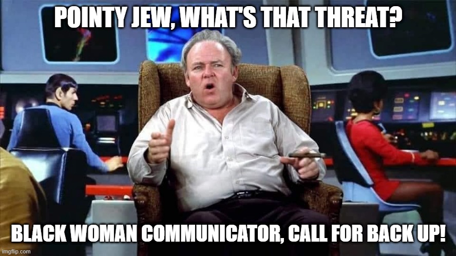 Captain Archie | POINTY JEW, WHAT'S THAT THREAT? BLACK WOMAN COMMUNICATOR, CALL FOR BACK UP! | image tagged in archie bunker star trek | made w/ Imgflip meme maker