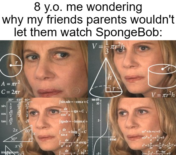Why though? It's not inappropriate or anything! | 8 y.o. me wondering why my friends parents wouldn't let them watch SpongeBob: | image tagged in calculating meme,memes,funny,relatable,spongebob,why are you reading this | made w/ Imgflip meme maker