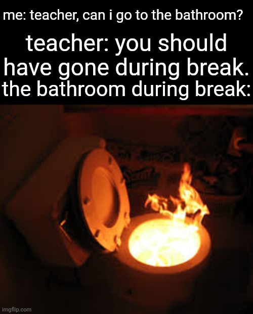 toilet fire | me: teacher, can i go to the bathroom? teacher: you should have gone during break. the bathroom during break: | image tagged in toilet fire | made w/ Imgflip meme maker