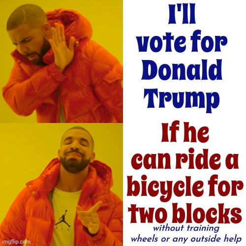 It's A Sacrifice He Will Never Be Physically Able To Make | I'll vote for
Donald Trump; If he
can ride a
bicycle for
two blocks; without training wheels or any outside help | image tagged in memes,drake hotline bling,disgusting trump,scumbag trump,lock him up,trump unfit unqualified dangerous | made w/ Imgflip meme maker