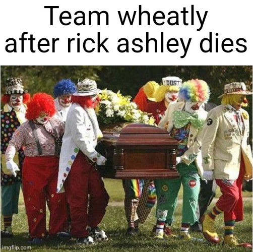 Clown funeral | Team wheatly after rick ashley dies | image tagged in clown funeral | made w/ Imgflip meme maker