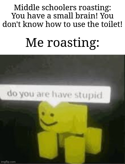 I'm bad at roasting, but this is in a nutshell. | Middle schoolers roasting: You have a small brain! You don't know how to use the toilet! Me roasting: | image tagged in do you are have stupid,memes,funny,why are you reading the tags | made w/ Imgflip meme maker