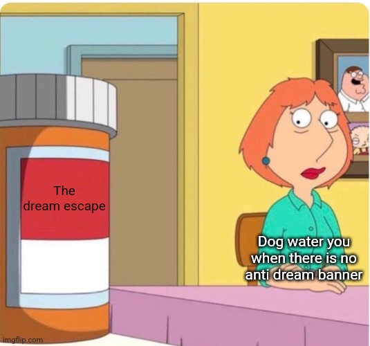 family guy louis pills | The dream escape; Dog water you when there is no anti dream banner | image tagged in family guy louis pills | made w/ Imgflip meme maker