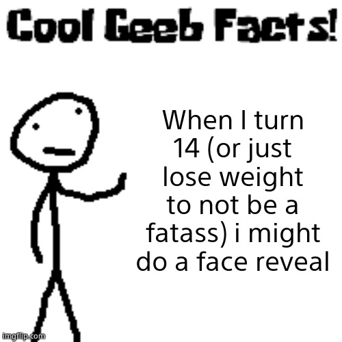 cool geeb facts | When I turn 14 (or just lose weight to not be a fatass) i might do a face reveal | image tagged in cool geeb facts | made w/ Imgflip meme maker