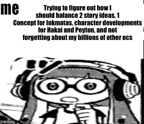 New story concept in the works! | Trying to figure out how I should balance 2 story ideas, 1
Concept for Inkmatas, character developments for Hakai and Peyton, and not forgetting about my billions of other ocs | made w/ Imgflip meme maker