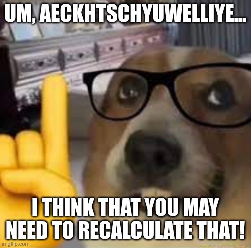 nerd dog | UM, AECKHTSCHYUWELLIYE... I THINK THAT YOU MAY NEED TO RECALCULATE THAT! | image tagged in nerd dog | made w/ Imgflip meme maker