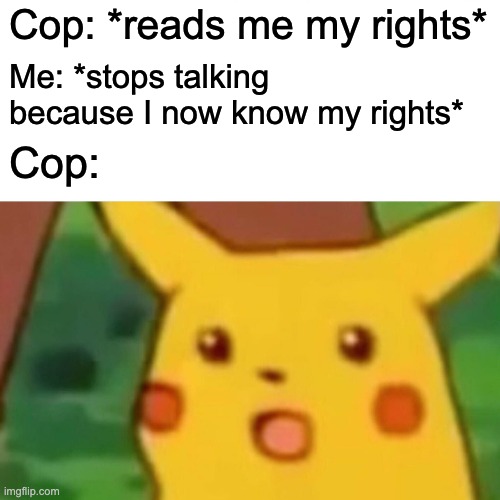 Surprised Pikachu | Cop: *reads me my rights*; Me: *stops talking because I now know my rights*; Cop: | image tagged in memes,surprised pikachu,cop,police,police officer,rights | made w/ Imgflip meme maker
