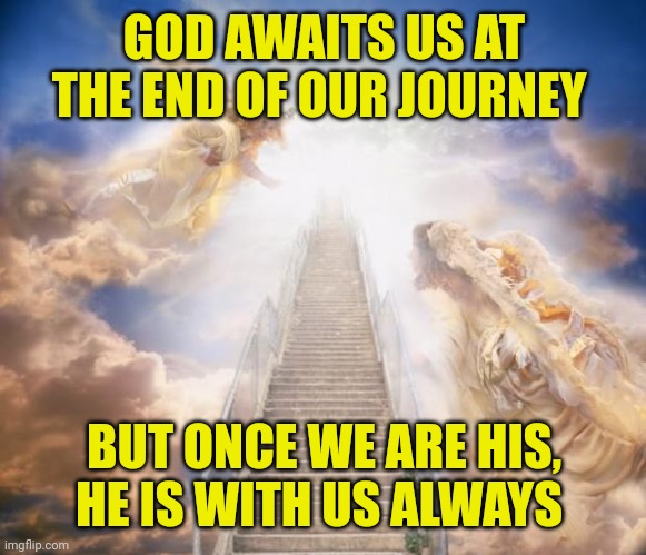 stairs to heaven | GOD AWAITS US AT THE END OF OUR JOURNEY; BUT ONCE WE ARE HIS, HE IS WITH US ALWAYS | image tagged in stairs to heaven | made w/ Imgflip meme maker