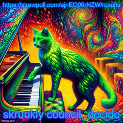 https://strawpoll.com/ajnEO06rNZW/results | https://strawpoll.com/ajnEO06rNZW/results; skrunkly council, decide | image tagged in green cat playing piano | made w/ Imgflip meme maker