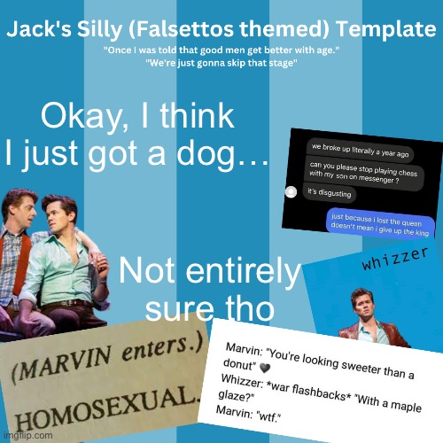 She’s a good little girl (she’s also like 15) | Okay, I think I just got a dog…; Not entirely sure tho | image tagged in jack's silly falsettos template | made w/ Imgflip meme maker