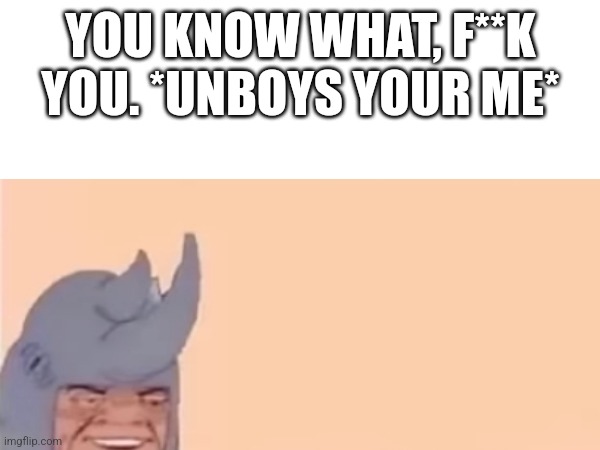YOU KNOW WHAT, F**K YOU. *UNBOYS YOUR ME* | image tagged in me and the boys | made w/ Imgflip meme maker