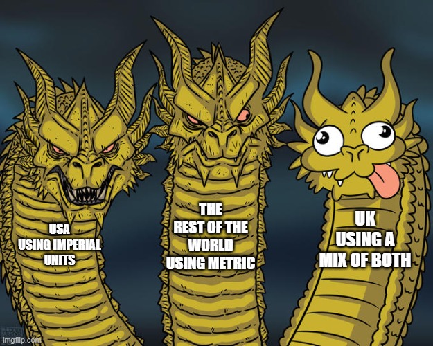 yes | THE REST OF THE WORLD USING METRIC; UK USING A MIX OF BOTH; USA USING IMPERIAL UNITS | image tagged in three-headed dragon,usa,uk,mmmmm,tag,more tag | made w/ Imgflip meme maker