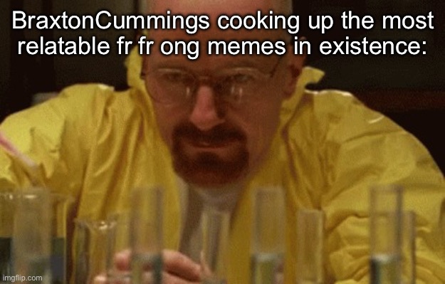 Walter White Cooking | BraxtonCummings cooking up the most relatable fr fr ong memes in existence: | image tagged in walter white cooking | made w/ Imgflip meme maker