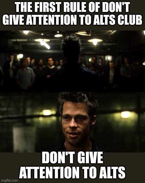 First rule of the Fight Club | THE FIRST RULE OF DON'T GIVE ATTENTION TO ALTS CLUB; DON'T GIVE ATTENTION TO ALTS | image tagged in first rule of the fight club | made w/ Imgflip meme maker