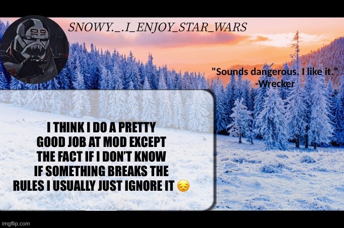 Snow._.i_enjoy_star_wars announcement temp thx darthswede | I THINK I DO A PRETTY GOOD JOB AT MOD EXCEPT THE FACT IF I DON’T KNOW IF SOMETHING BREAKS THE RULES I USUALLY JUST IGNORE IT 😔 | image tagged in snow _ i_enjoy_star_wars announcement temp thx darthswede | made w/ Imgflip meme maker