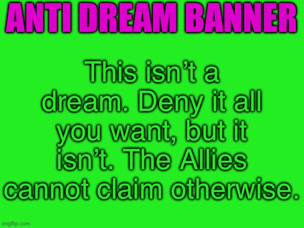 Giving the Anti Dream Banner a refresh | ANTI DREAM BANNER; This isn’t a dream. Deny it all you want, but it isn’t. The Allies cannot claim otherwise. | made w/ Imgflip meme maker