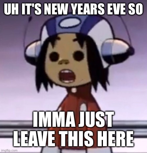 it's bascially just thanks and shit | UH IT'S NEW YEARS EVE SO; IMMA JUST LEAVE THIS HERE | image tagged in o | made w/ Imgflip meme maker
