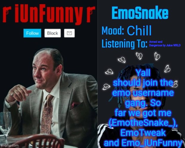 iUnFunny and EmoSnake template | Yall should join the emo username gang. So far we got me (EmotheSnake_), EmoTweak and Emo_iUnFunny; Chill; Armed and Dangerous by Juice WRLD | image tagged in iunfunny and emosnake template | made w/ Imgflip meme maker
