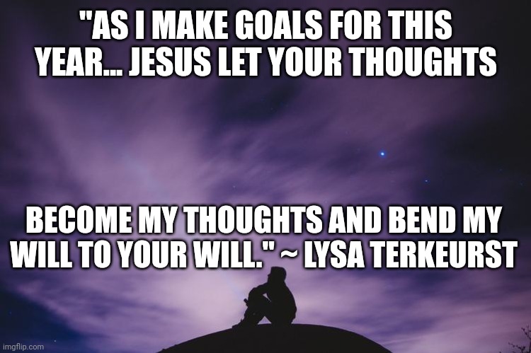 Man alone on hill at night | "AS I MAKE GOALS FOR THIS YEAR... JESUS LET YOUR THOUGHTS; BECOME MY THOUGHTS AND BEND MY WILL TO YOUR WILL." ~ LYSA TERKEURST | image tagged in man alone on hill at night | made w/ Imgflip meme maker