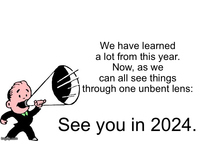 announcement temp thingy | We have learned a lot from this year.
Now, as we can all see things through one unbent lens:; See you in 2024. | image tagged in announcement temp thingy | made w/ Imgflip meme maker