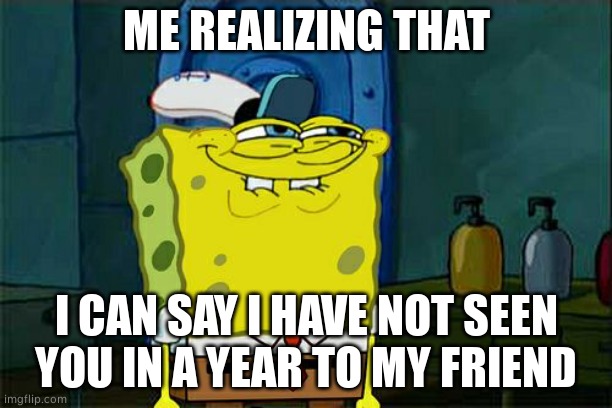 Don't You Squidward | ME REALIZING THAT; I CAN SAY I HAVE NOT SEEN YOU IN A YEAR TO MY FRIEND | image tagged in memes,don't you squidward,lol | made w/ Imgflip meme maker
