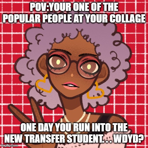 Popular days | POV:YOUR ONE OF THE POPULAR PEOPLE AT YOUR COLLAGE; ONE DAY YOU RUN INTO THE NEW TRANSFER STUDENT. . . WDYD? | made w/ Imgflip meme maker