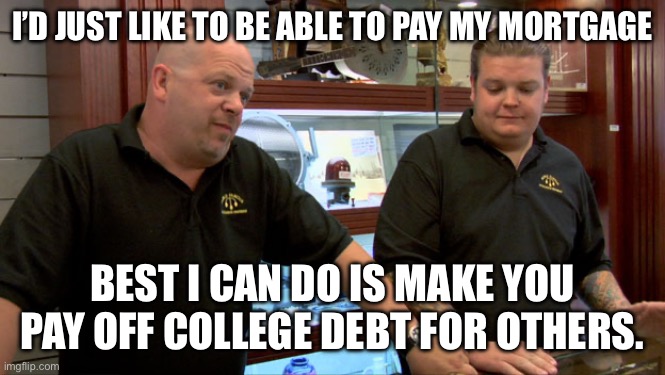 Debt cancellation | I’D JUST LIKE TO BE ABLE TO PAY MY MORTGAGE; BEST I CAN DO IS MAKE YOU PAY OFF COLLEGE DEBT FOR OTHERS. | image tagged in pawn stars best i can do | made w/ Imgflip meme maker