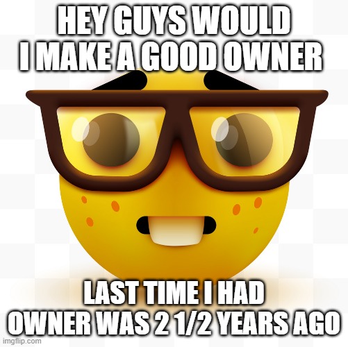 true story | HEY GUYS WOULD I MAKE A GOOD OWNER; LAST TIME I HAD OWNER WAS 2 1/2 YEARS AGO | made w/ Imgflip meme maker