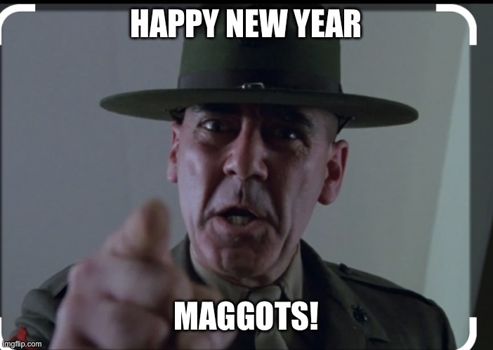 Gunny Sgt. Hartman New Year | HAPPY NEW YEAR; MAGGOTS! | image tagged in memes | made w/ Imgflip meme maker