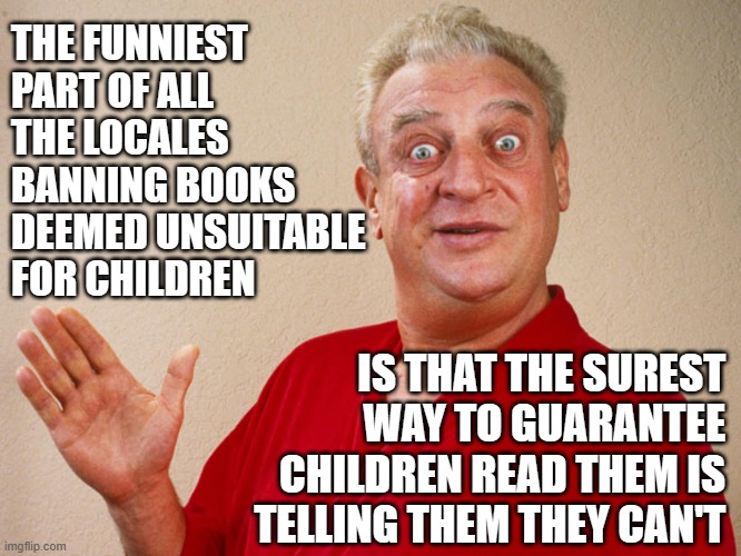 Go figure... | THE FUNNIEST PART OF ALL THE LOCALES BANNING BOOKS DEEMED UNSUITABLE FOR CHILDREN; IS THAT THE SUREST WAY TO GUARANTEE CHILDREN READ THEM IS TELLING THEM THEY CAN'T | image tagged in rodney dangerfield,well bless your heart,lol | made w/ Imgflip meme maker