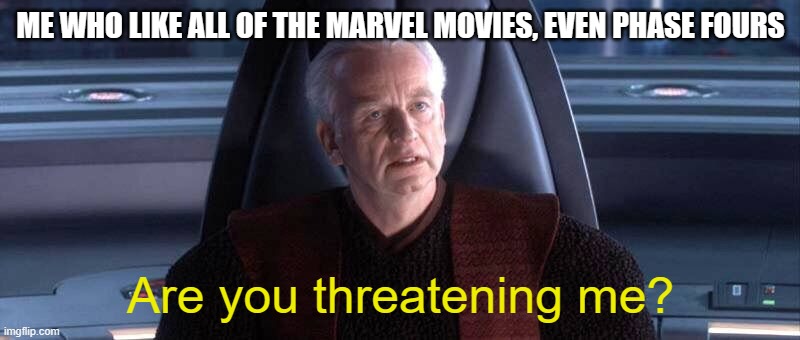 Are You Threatening Me? | ME WHO LIKE ALL OF THE MARVEL MOVIES, EVEN PHASE FOURS Are you threatening me? | image tagged in are you threatening me | made w/ Imgflip meme maker