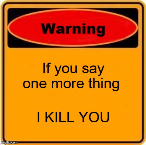 Warning Sign Meme | If you say one more thing I KILL YOU | image tagged in memes,warning sign | made w/ Imgflip meme maker