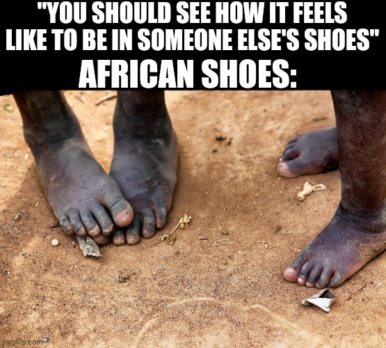 African shoes | "YOU SHOULD SEE HOW IT FEELS LIKE TO BE IN SOMEONE ELSE'S SHOES"; AFRICAN SHOES: | image tagged in africa,shoes | made w/ Imgflip meme maker