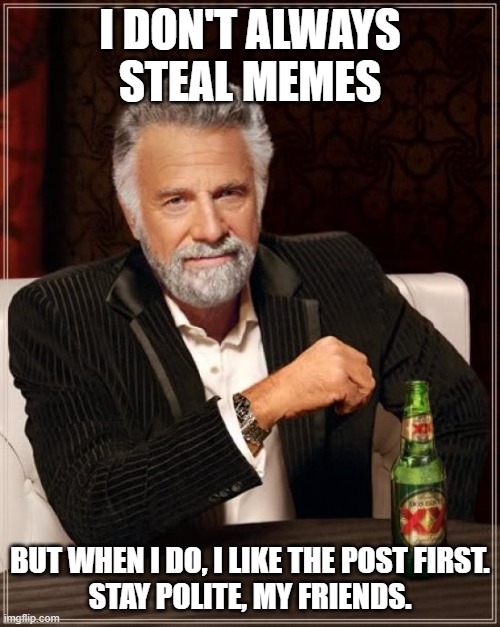 Most Interesting Man Steals Memes | I DON'T ALWAYS STEAL MEMES; BUT WHEN I DO, I LIKE THE POST FIRST.

STAY POLITE, MY FRIENDS. | image tagged in memes,the most interesting man in the world | made w/ Imgflip meme maker