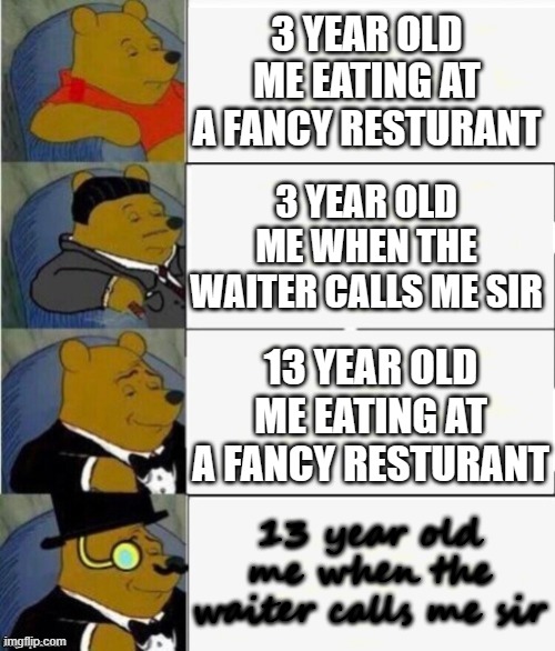 Tuxedo Winnie the Pooh 4 panel | 3 YEAR OLD ME EATING AT A FANCY RESTURANT; 3 YEAR OLD ME WHEN THE WAITER CALLS ME SIR; 13 YEAR OLD ME EATING AT A FANCY RESTURANT; 13 year old me when the waiter calls me sir | image tagged in tuxedo winnie the pooh 4 panel | made w/ Imgflip meme maker