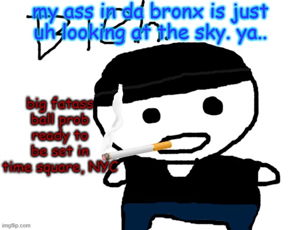 bleh. | my ass in da bronx is just uh looking at the sky. ya.. big fatass ball prob ready to be set in time square, NYC | image tagged in bleh | made w/ Imgflip meme maker