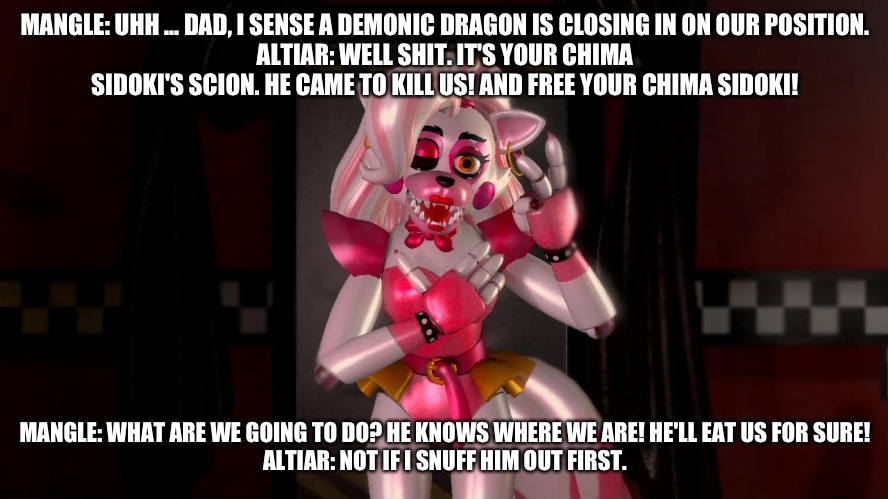 Mangle senses that the scion of her chima sidoki found them. | MANGLE: UHH ... DAD, I SENSE A DEMONIC DRAGON IS CLOSING IN ON OUR POSITION.
ALTIAR: WELL SHIT. IT'S YOUR CHIMA SIDOKI'S SCION. HE CAME TO KILL US! AND FREE YOUR CHIMA SIDOKI! MANGLE: WHAT ARE WE GOING TO DO? HE KNOWS WHERE WE ARE! HE'LL EAT US FOR SURE!
ALTIAR: NOT IF I SNUFF HIM OUT FIRST. | image tagged in deviantart | made w/ Imgflip meme maker