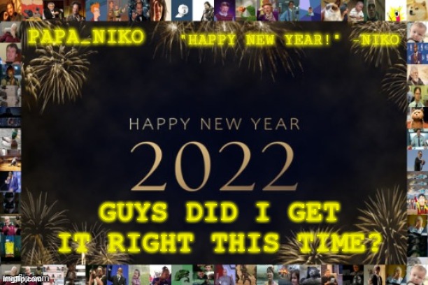 Happy New Year 2022! | GUYS DID I GET IT RIGHT THIS TIME? | image tagged in papa_niko new year temp | made w/ Imgflip meme maker
