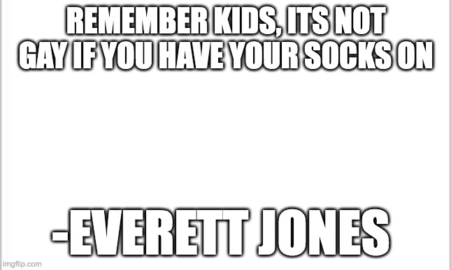 white background | REMEMBER KIDS, ITS NOT GAY IF YOU HAVE YOUR SOCKS ON; -EVERETT JONES | image tagged in white background | made w/ Imgflip meme maker