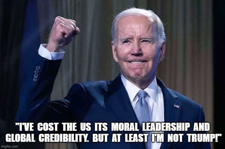 Joe Biden | "I'VE  COST  THE  US  ITS  MORAL  LEADERSHIP  AND  GLOBAL  CREDIBILITY.  BUT  AT  LEAST  I'M  NOT  TRUMP!" | image tagged in joe biden | made w/ Imgflip meme maker