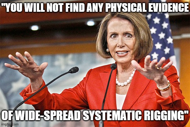 Nancy Pelosi is crazy | "YOU WILL NOT FIND ANY PHYSICAL EVIDENCE OF WIDE-SPREAD SYSTEMATIC RIGGING" | image tagged in nancy pelosi is crazy | made w/ Imgflip meme maker