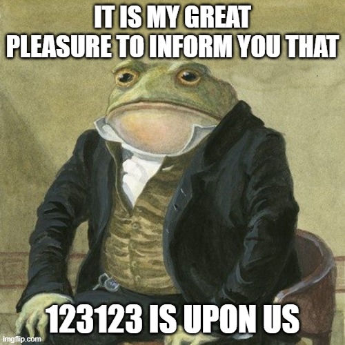 today is the day | IT IS MY GREAT PLEASURE TO INFORM YOU THAT; 123123 IS UPON US | image tagged in gentlemen it is with great pleasure to inform you that | made w/ Imgflip meme maker