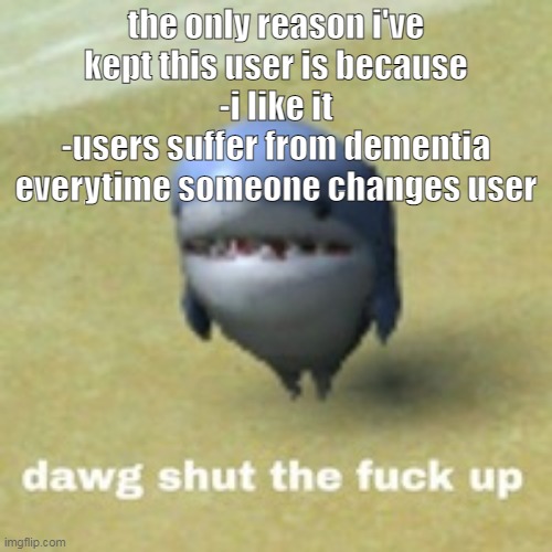 dawg stfu | the only reason i've kept this user is because
-i like it
-users suffer from dementia everytime someone changes user | image tagged in dawg stfu | made w/ Imgflip meme maker