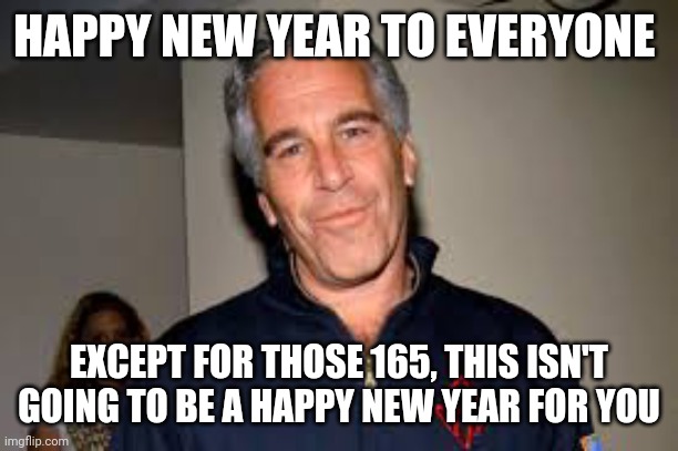 Gotta love a NYD lore drop from the US government | HAPPY NEW YEAR TO EVERYONE; EXCEPT FOR THOSE 165, THIS ISN'T GOING TO BE A HAPPY NEW YEAR FOR YOU | image tagged in jeffrey epstein,us government | made w/ Imgflip meme maker