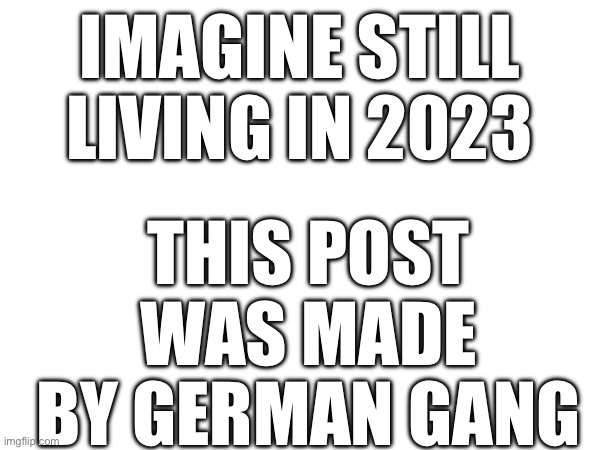 Greetings from German | IMAGINE STILL LIVING IN 2023; THIS POST WAS MADE BY GERMAN GANG | image tagged in memes,happy new year,happy new years | made w/ Imgflip meme maker