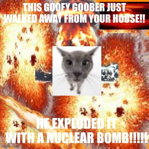 This is an attempt at satire related towards underage users while also trying to keep a basic funny element, ik I suck so bear w | THIS GOOFY GOOBER JUST WALKED AWAY FROM YOUR HOUSE!! HE EXPLODED IT WITH A NUCLEAR BOMB!!!!! | made w/ Imgflip meme maker