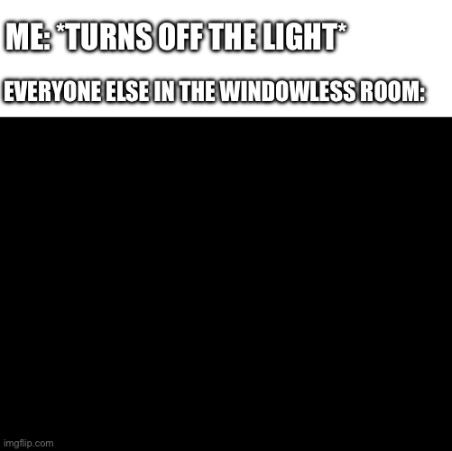 Hehe | ME: *TURNS OFF THE LIGHT*; EVERYONE ELSE IN THE WINDOWLESS ROOM: | image tagged in blank black | made w/ Imgflip meme maker