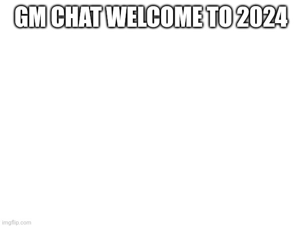 GM CHAT WELCOME TO 2024 | image tagged in 2024 | made w/ Imgflip meme maker