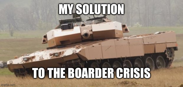 Tank | MY SOLUTION; TO THE BOARDER CRISIS | image tagged in challenger tank | made w/ Imgflip meme maker
